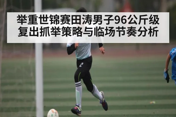 举重世锦赛田涛男子96公斤级复出抓举策略与临场节奏分析