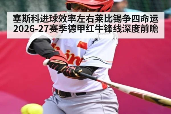 塞斯科进球效率左右莱比锡争四命运 2026-27赛季德甲红牛锋线深度前瞻