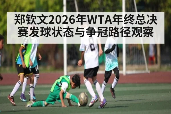 郑钦文2026年WTA年终总决赛发球状态与争冠路径观察