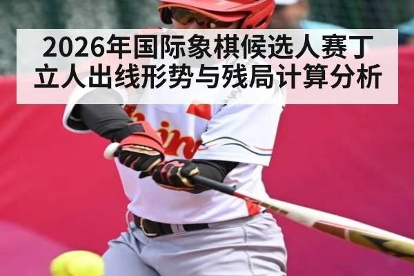 2026年国际象棋候选人赛丁立人出线形势与残局计算分析